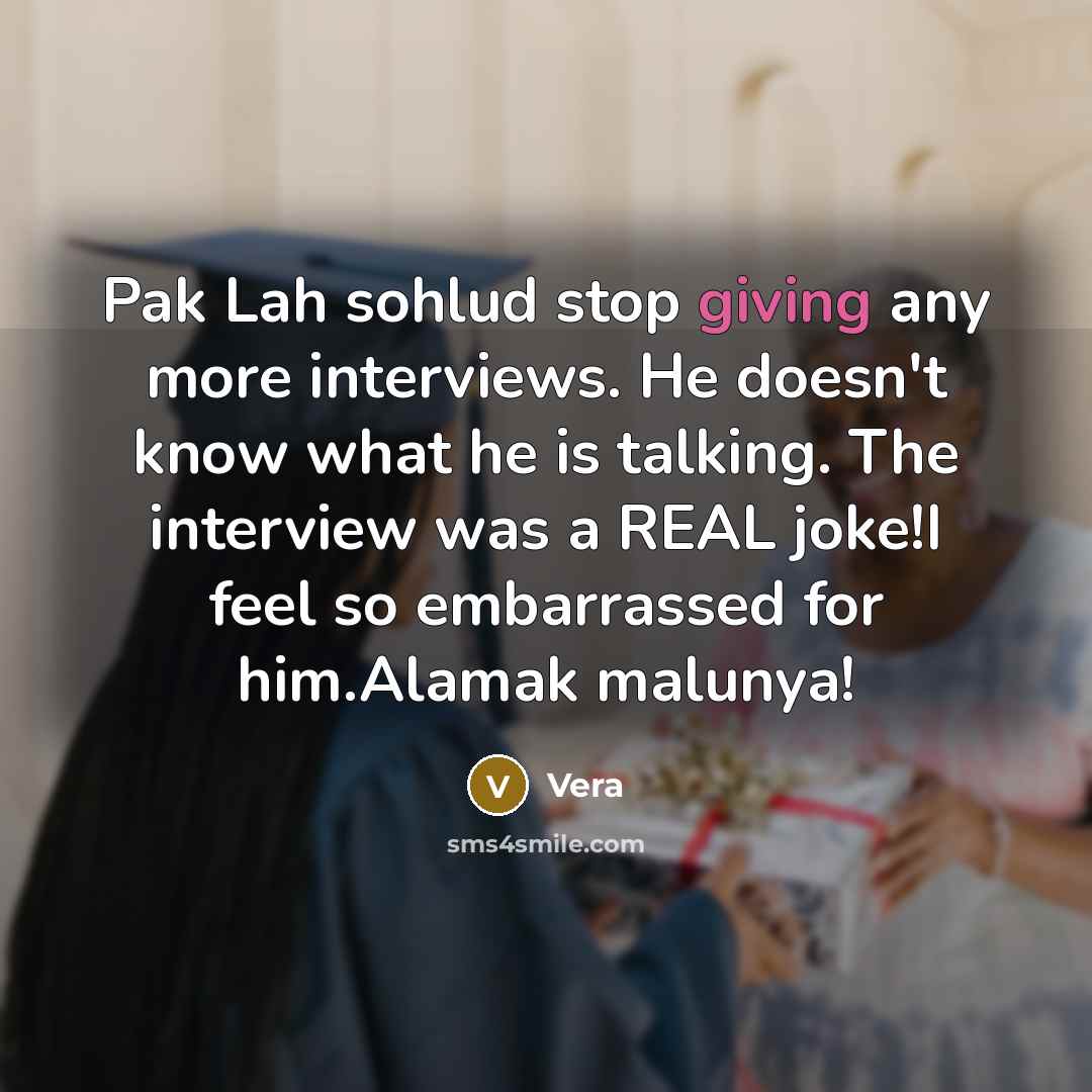 “Pak Lah sohlud stop giving any more interviews. He doesn't know what he is talking. The interview was a REAL joke!I feel so embarrassed for him.Alamak malunya!” quote by Vera
