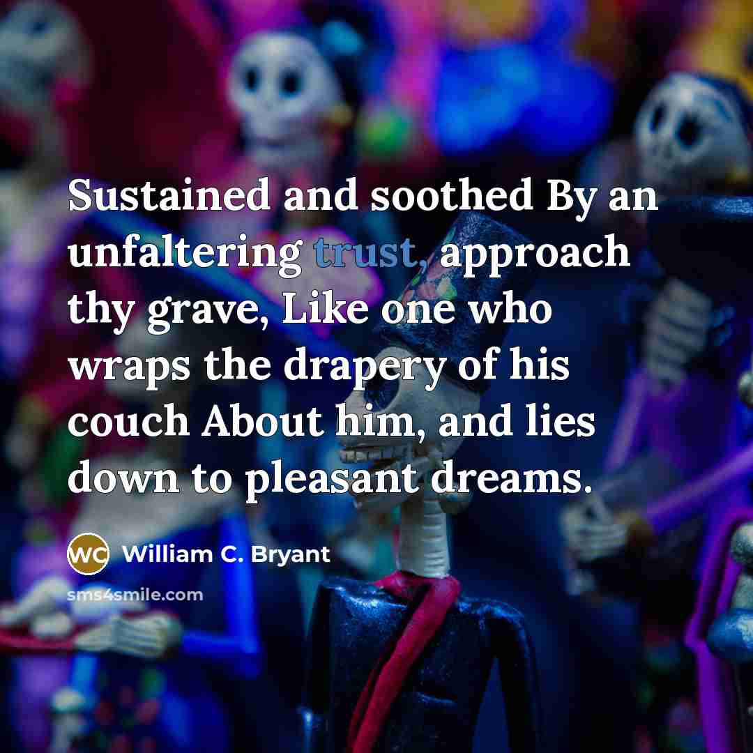 “Sustained and soothed By an unfaltering trust, approach thy grave,…” quote by William C. Bryant