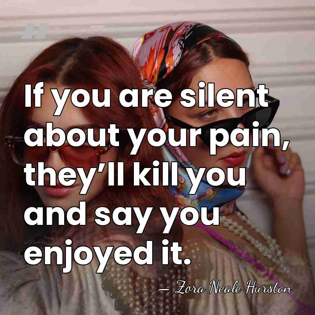 If you are silent about your pain, they’ll kill you and say&hellip; - Zora Neale Hurston