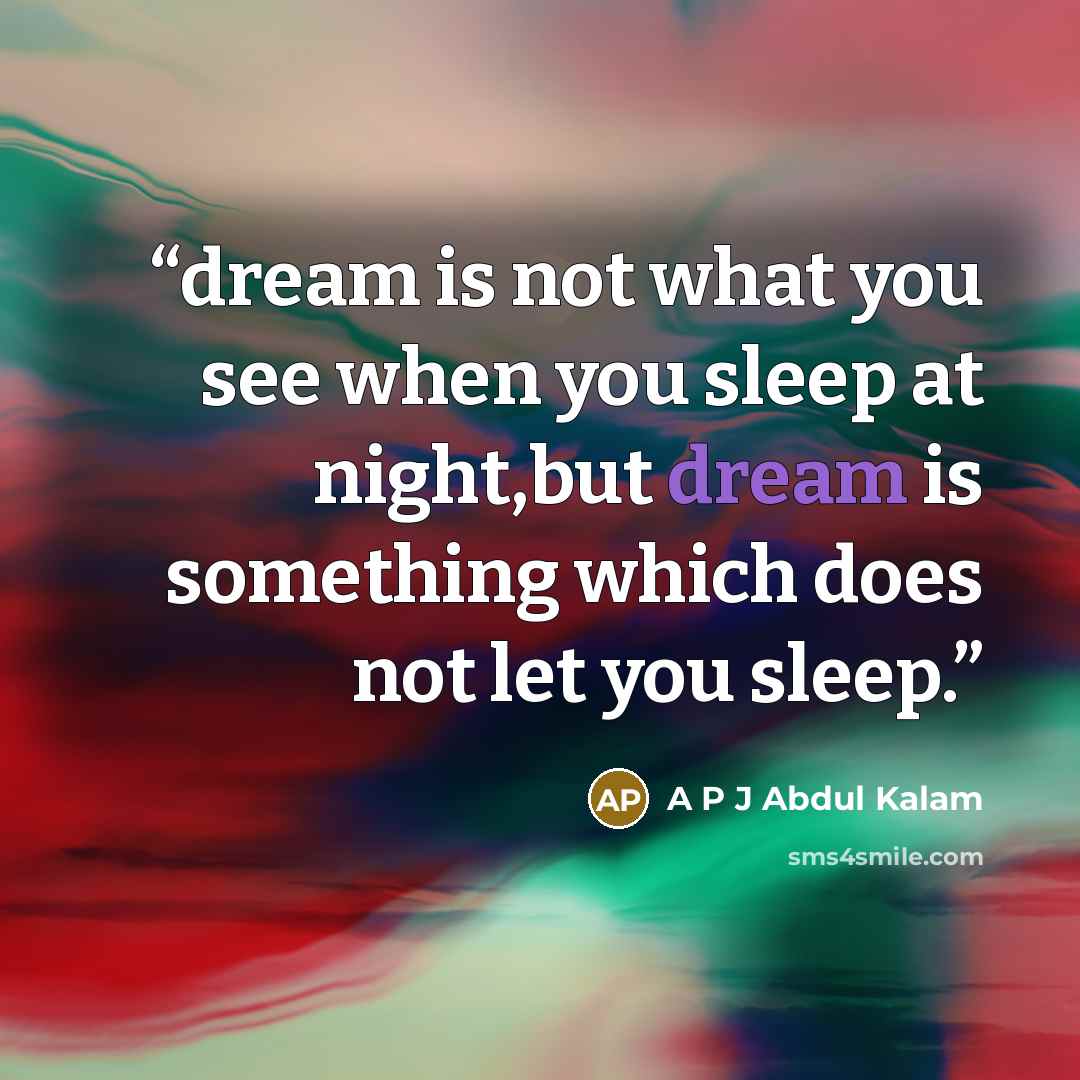 “dream is not what you see when you sleep at night,but dream is something which does not let you sleep.” quote by A P J Abdul Kalam