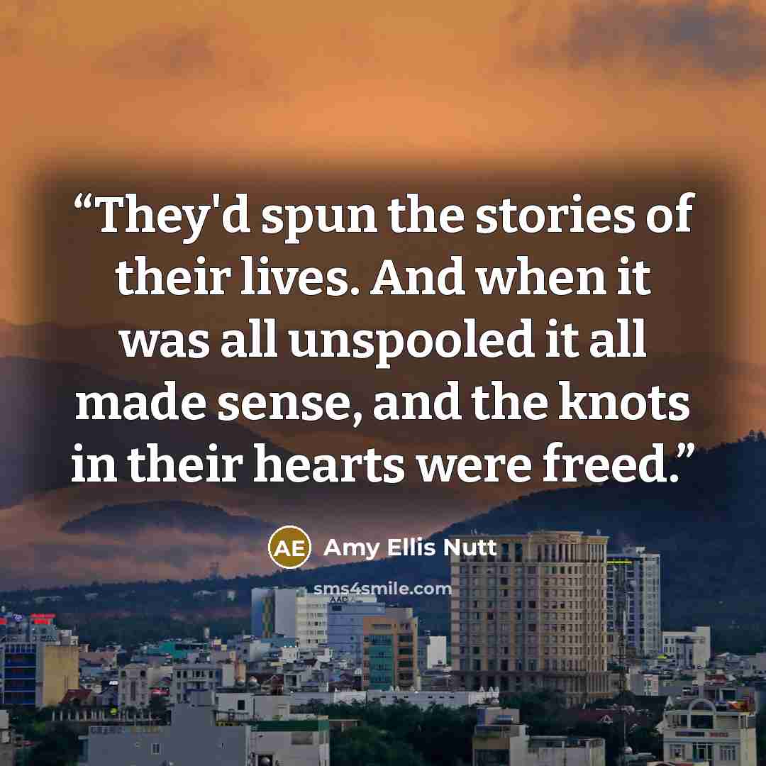 “They'd spun the stories of their lives. And when it was all unspooled it all made sense, and the knots in their hearts were freed.” quote by Amy Ellis Nutt