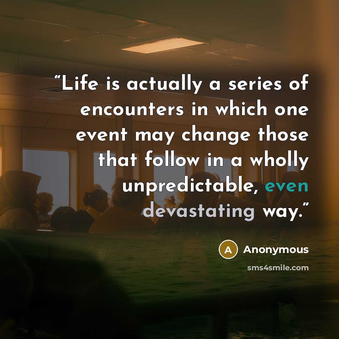 “Life is actually a series of encounters in which one event may change those that follow in a wholly unpredictable, even devastating way.” quote by Anonymous