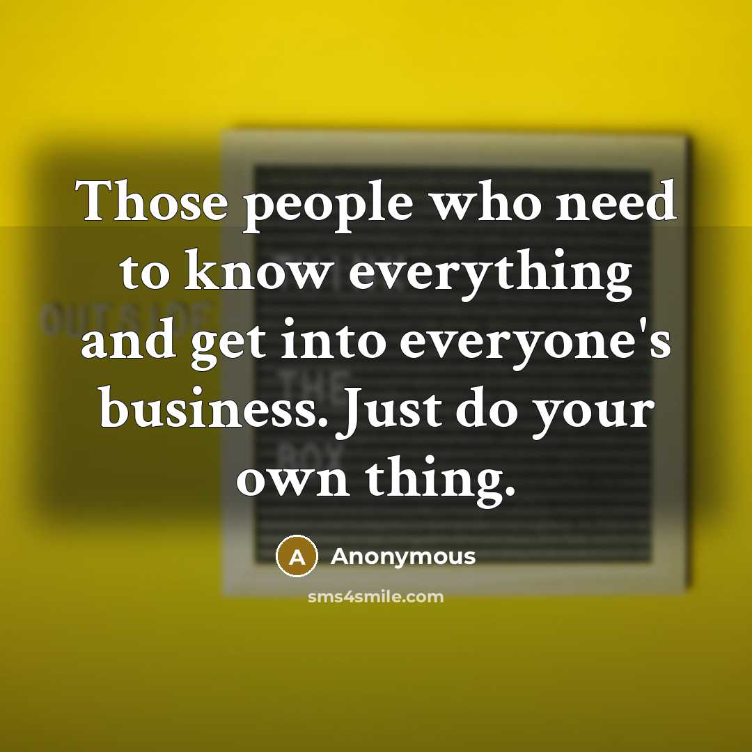 “Those people who need to know everything and get into everyone's business. Just do your own thing.” quote by Anonymous