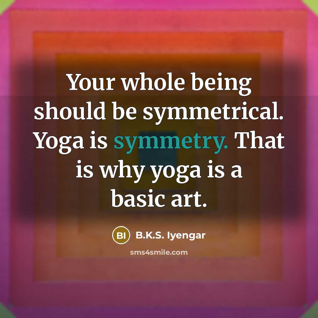 “Your whole being should be symmetrical. Yoga is symmetry. That…” quote by B.K.S. Iyengar