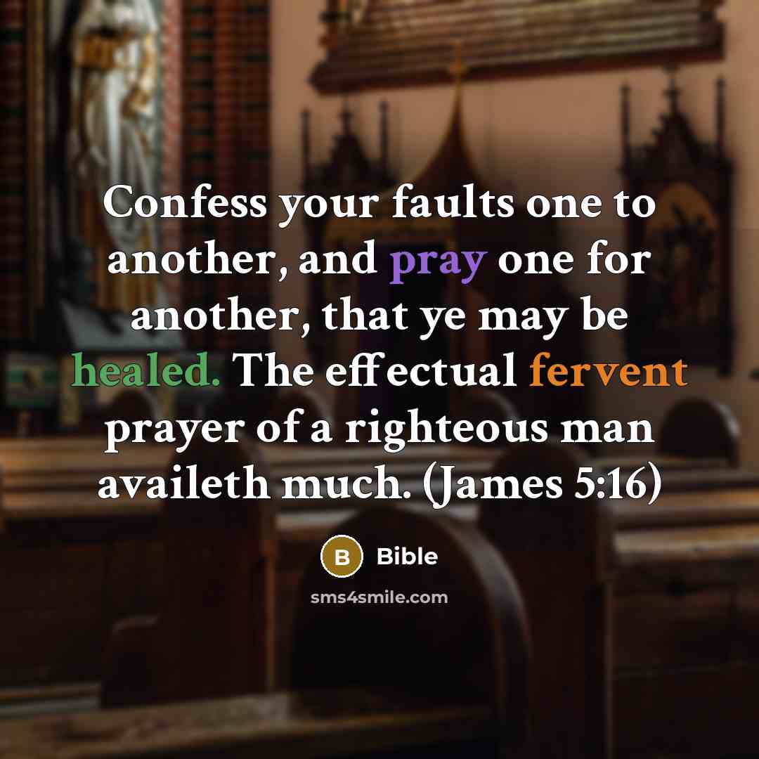 “Confess your faults one to another, and pray one for another, that ye may be healed. The effectual fervent prayer of a righteous man availeth much. (James 5:16)” quote by Bible