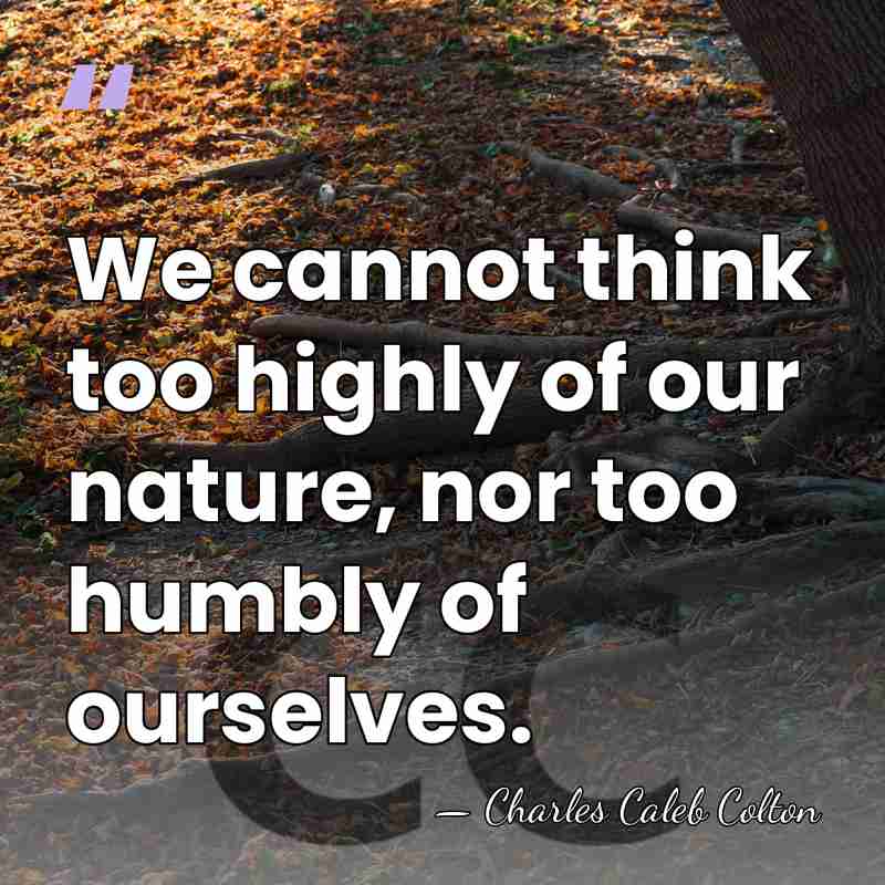 We cannot think too highly of our nature, nor too humbly of&hellip; - Charles Caleb Colton