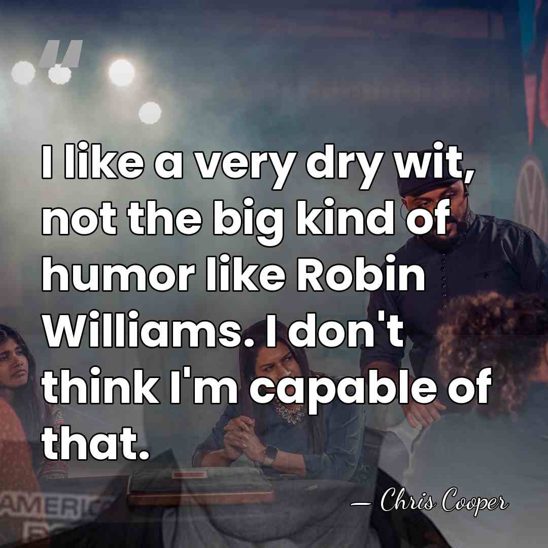 I like a very dry wit, not the big kind of humor&hellip; - Chris Cooper