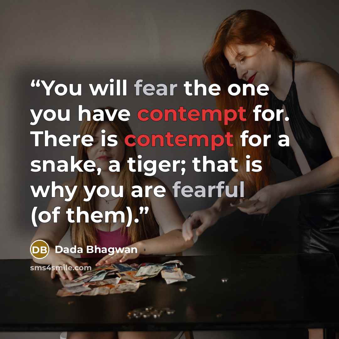 “You will fear the one you have contempt for. There is contempt for a snake, a tiger; that is why you are fearful (of them).” quote by Dada Bhagwan