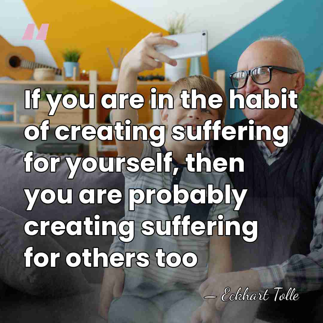If you are in the habit of creating suffering for yourself, then&hellip; - Eckhart Tolle