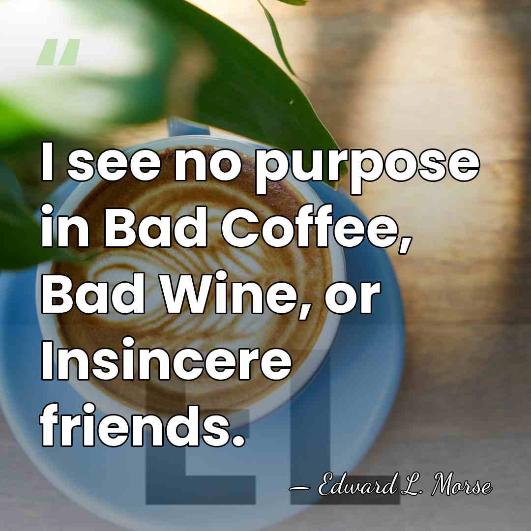 I see no purpose in Bad Coffee, Bad Wine, or Insincere friends. - Edward L. Morse