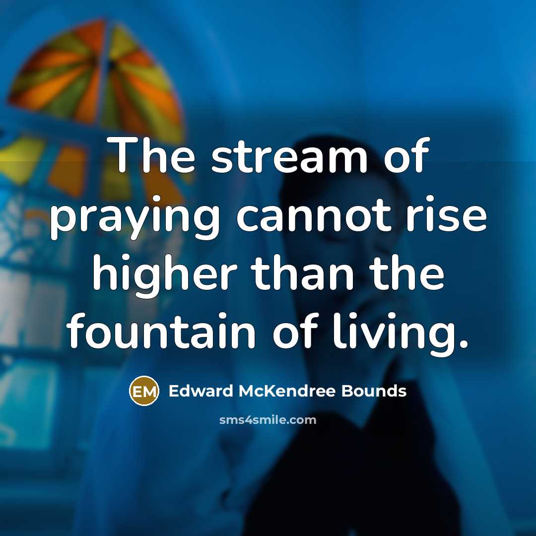 “The stream of praying cannot rise higher than the fountain…” quote by Edward McKendree Bounds
