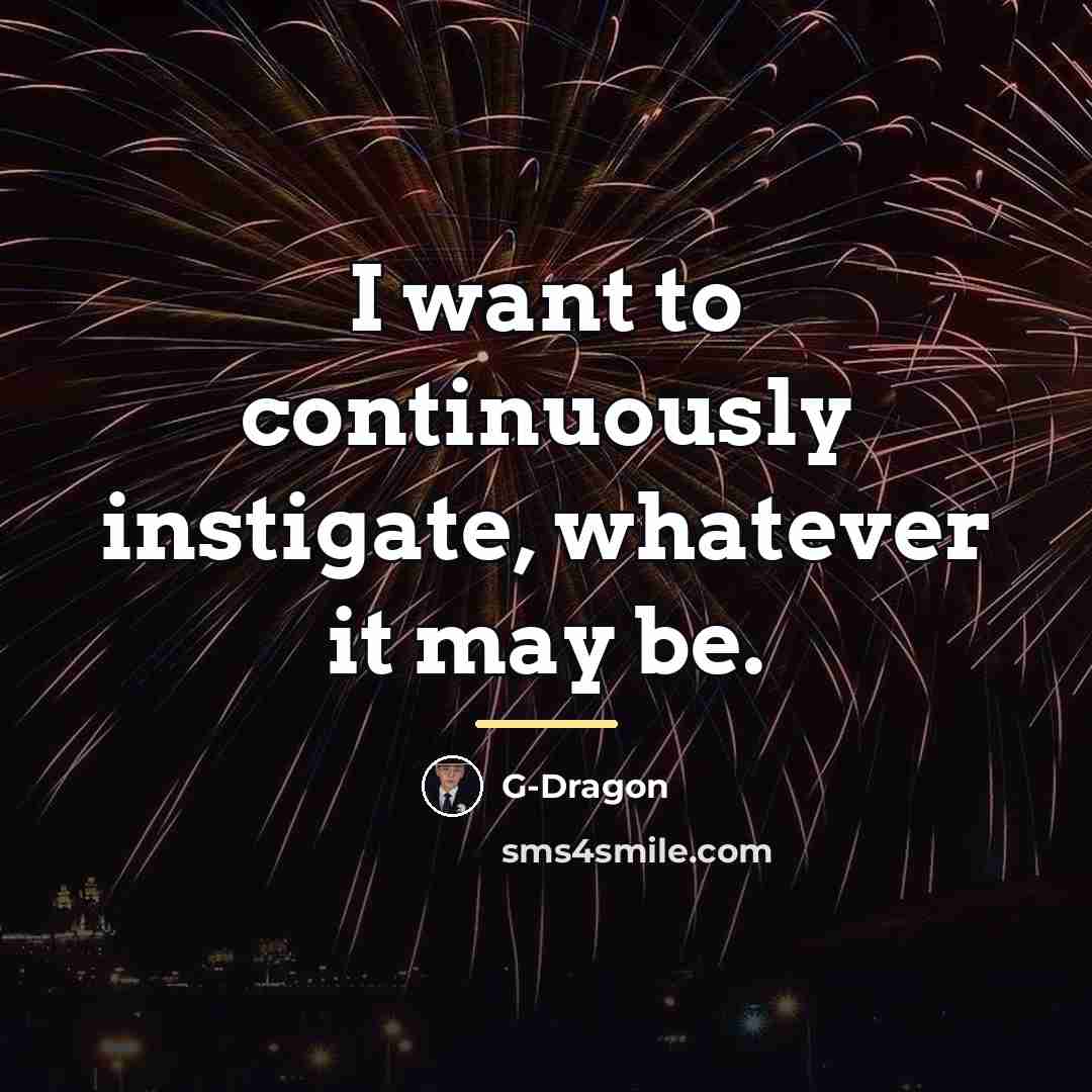 “I want to continuously instigate, whatever it may be.…” quote by G-Dragon