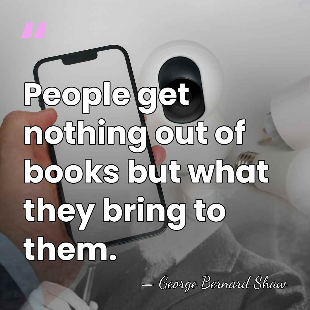 People get nothing out of books but what they bring to them. - George Bernard Shaw