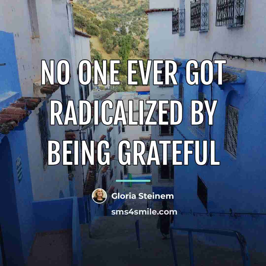 “no one ever got radicalized by being grateful…” quote by Gloria Steinem