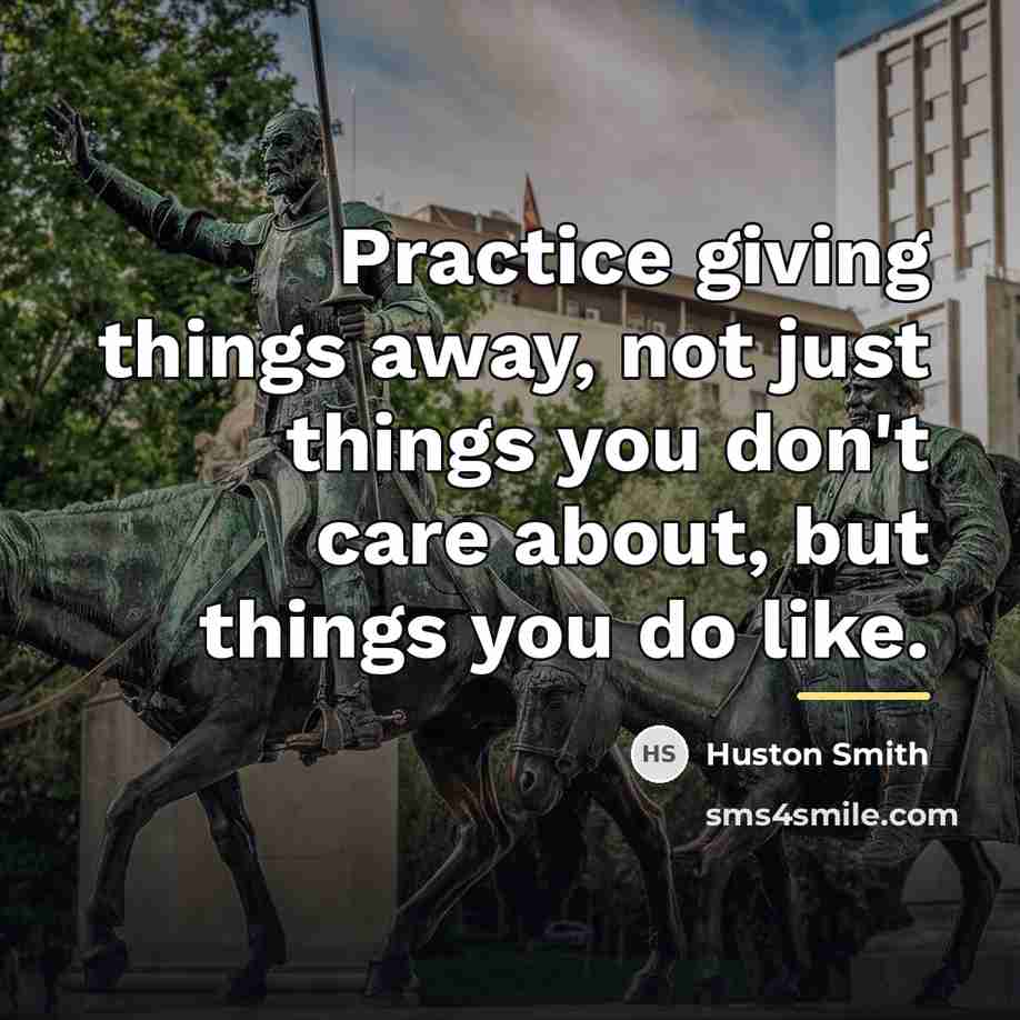 “Practice giving things away, not just things you don't care…” quote by Huston Smith