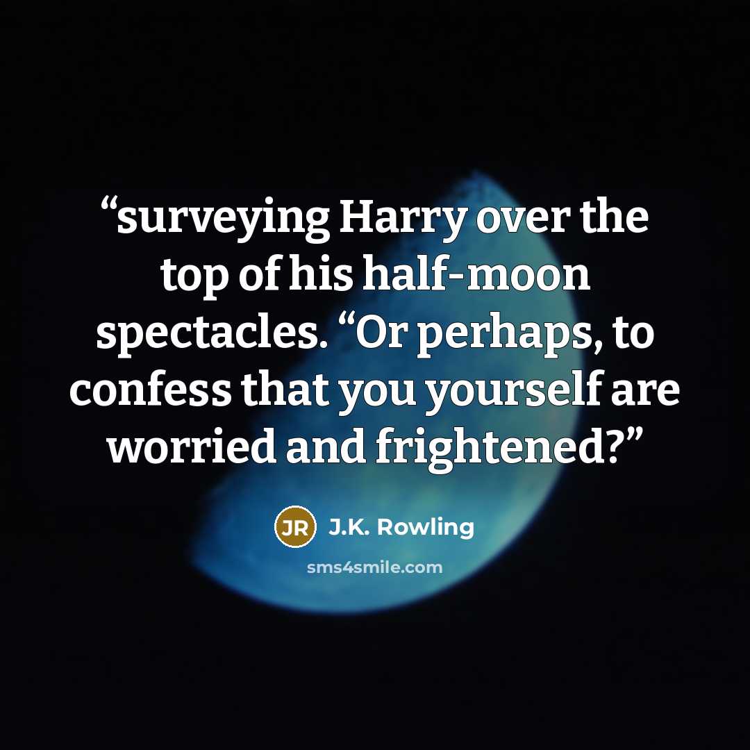 “surveying Harry over the top of his half-moon spectacles. “Or perhaps, to confess that you yourself are worried and frightened?” quote by J.K. Rowling