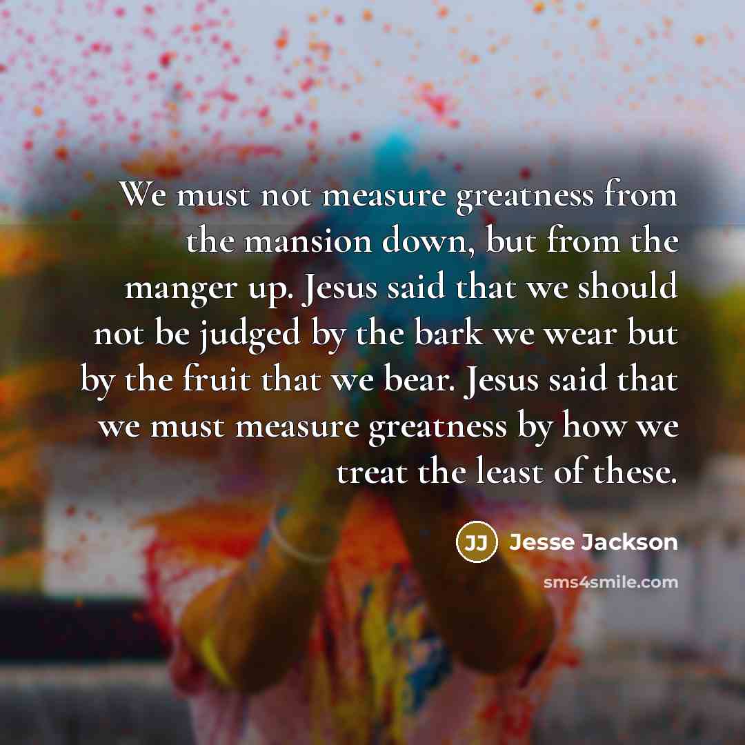 “We must not measure greatness from the mansion down, but…” quote by Jesse Jackson