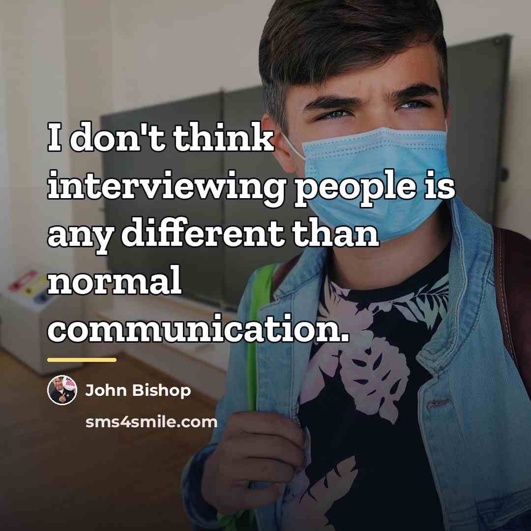 “I don't think interviewing people is any different than normal…” quote by John Bishop