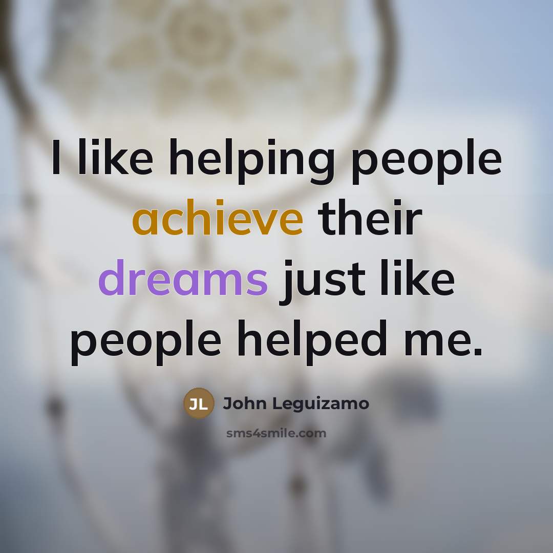 “I like helping people achieve their dreams just like people…” quote by John Leguizamo