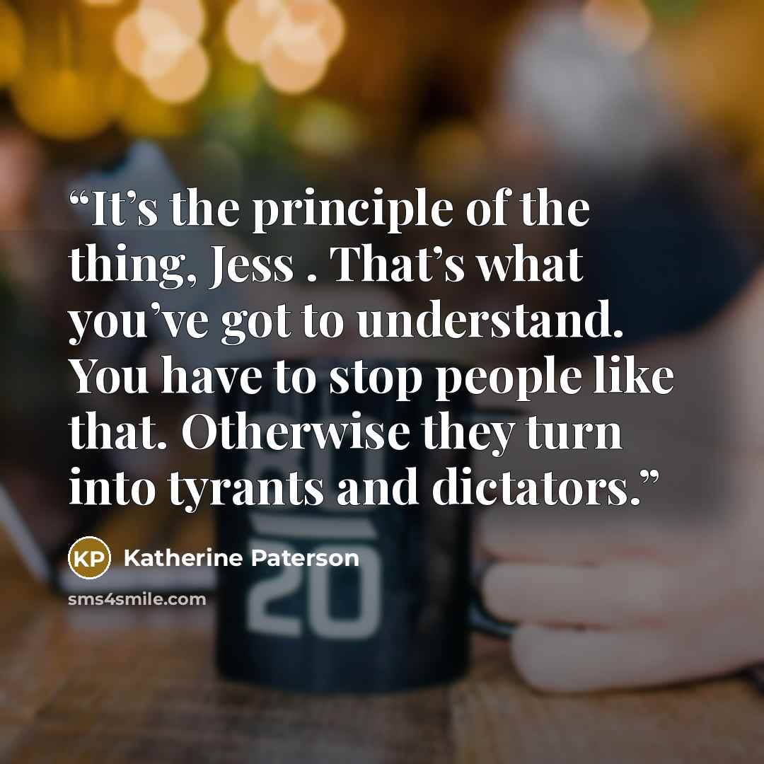 “It’s the principle of the thing, Jess . That’s what you’ve got to understand. You have to stop people like that. Otherwise they turn into tyrants and dictators.” quote by Katherine Paterson