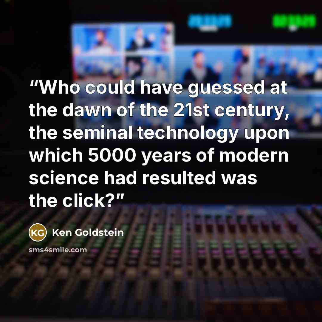 “Who could have guessed at the dawn of the 21st century, the seminal technology upon which 5000 years of modern science had resulted was the click?” quote by Ken Goldstein