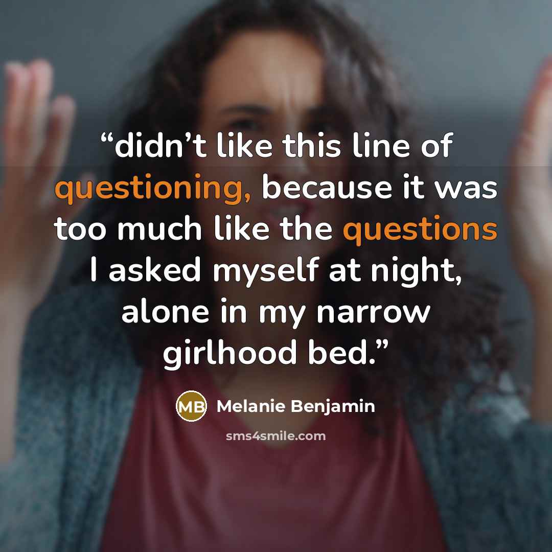 “didn’t like this line of questioning, because it was too much like the questions I asked myself at night, alone in my narrow girlhood bed.” quote by Melanie Benjamin
