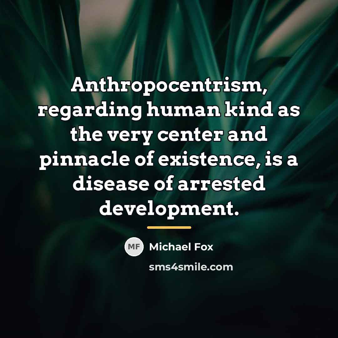 “Anthropocentrism, regarding human kind as the very center and pinnacle…” quote by Michael Fox