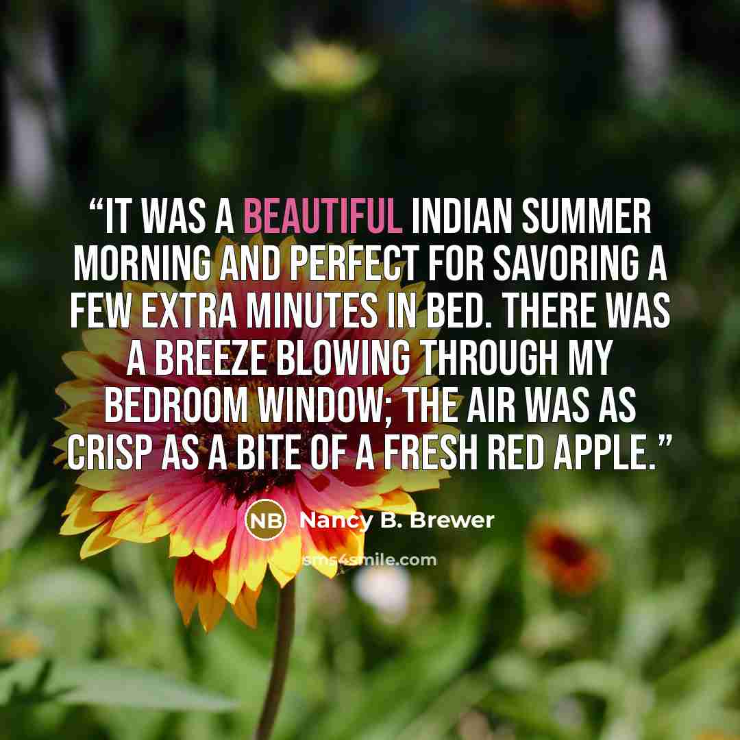 “It was a beautiful Indian summer morning and perfect for savoring a few extra minutes in bed. There was a breeze blowing through my bedroom window; the air was as crisp as a bite of a fresh red apple.” quote by Nancy B. Brewer