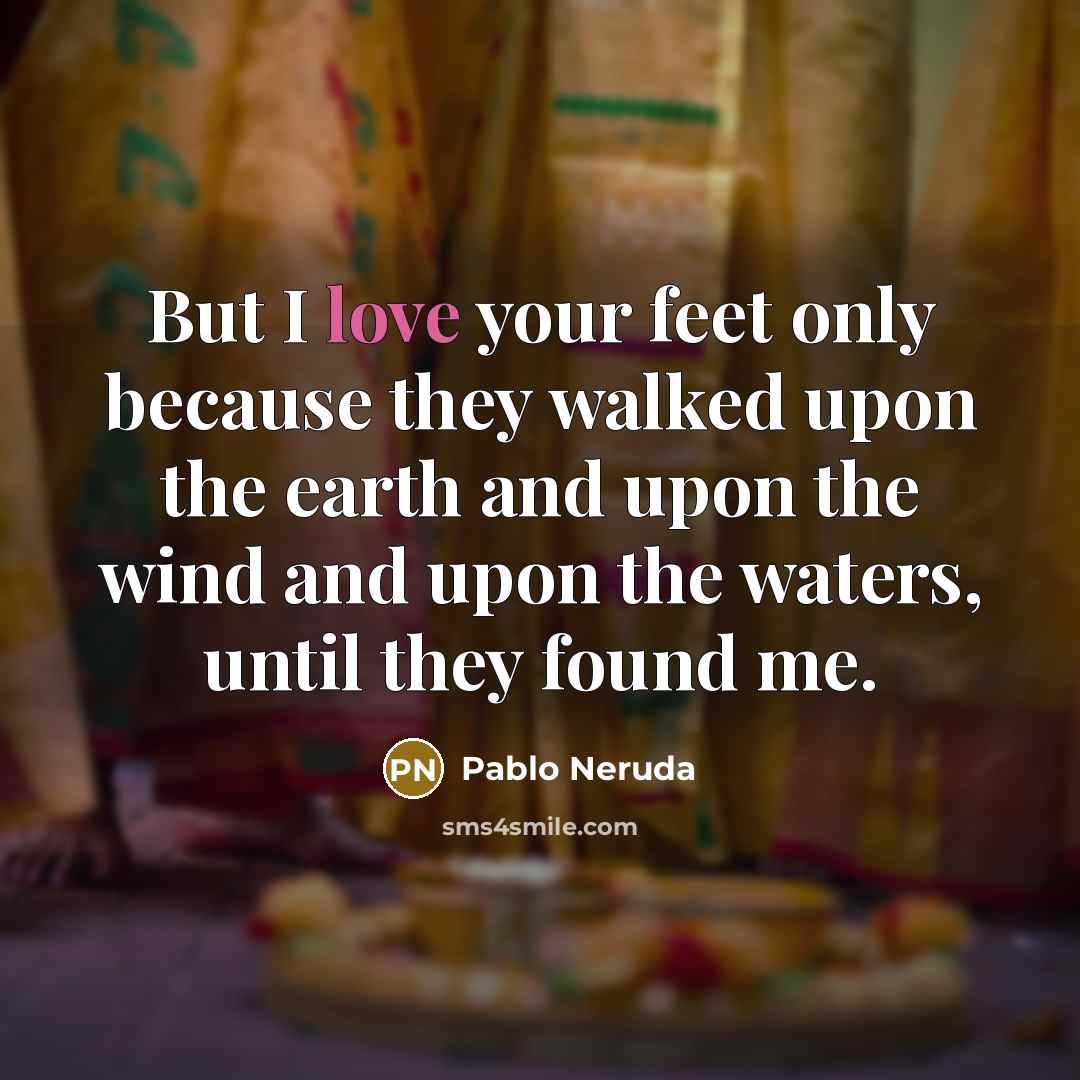 “But I love your feet only because they walked upon…” quote by Pablo Neruda