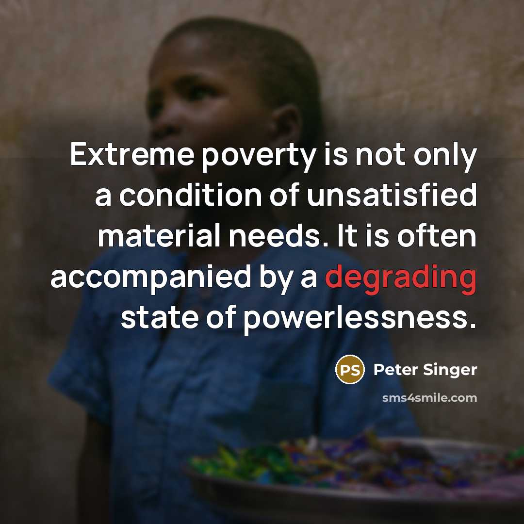 “Extreme poverty is not only a condition of unsatisfied material…” quote by Peter Singer