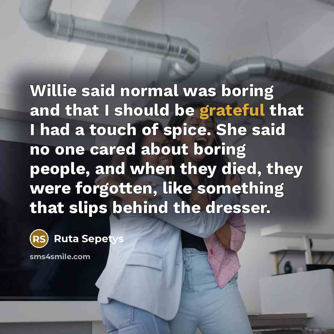 “Willie said normal was boring and that I should be…” quote by Ruta Sepetys