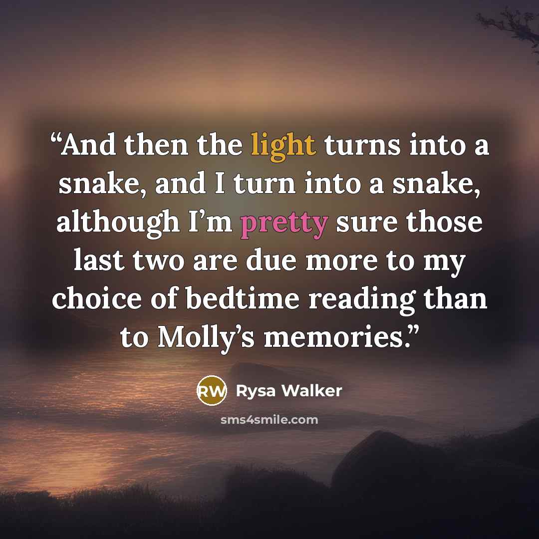 “And then the light turns into a snake, and I turn into a snake, although I’m pretty sure those last two are due more to my choice of bedtime reading than to Molly’s memories.” quote by Rysa Walker