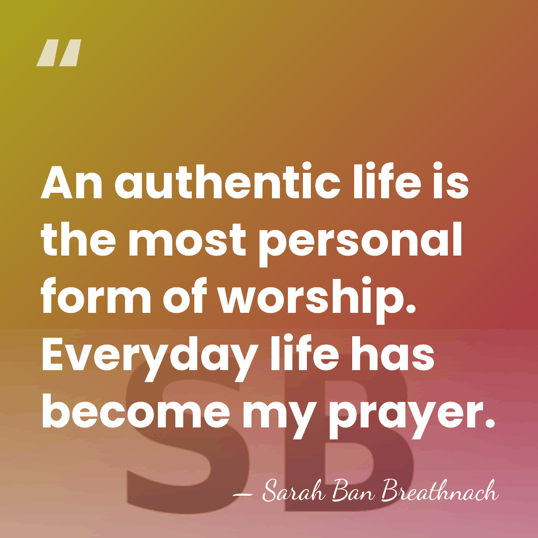 An authentic life is the most personal form of worship. Everyday life&hellip; - Sarah Ban Breathnach