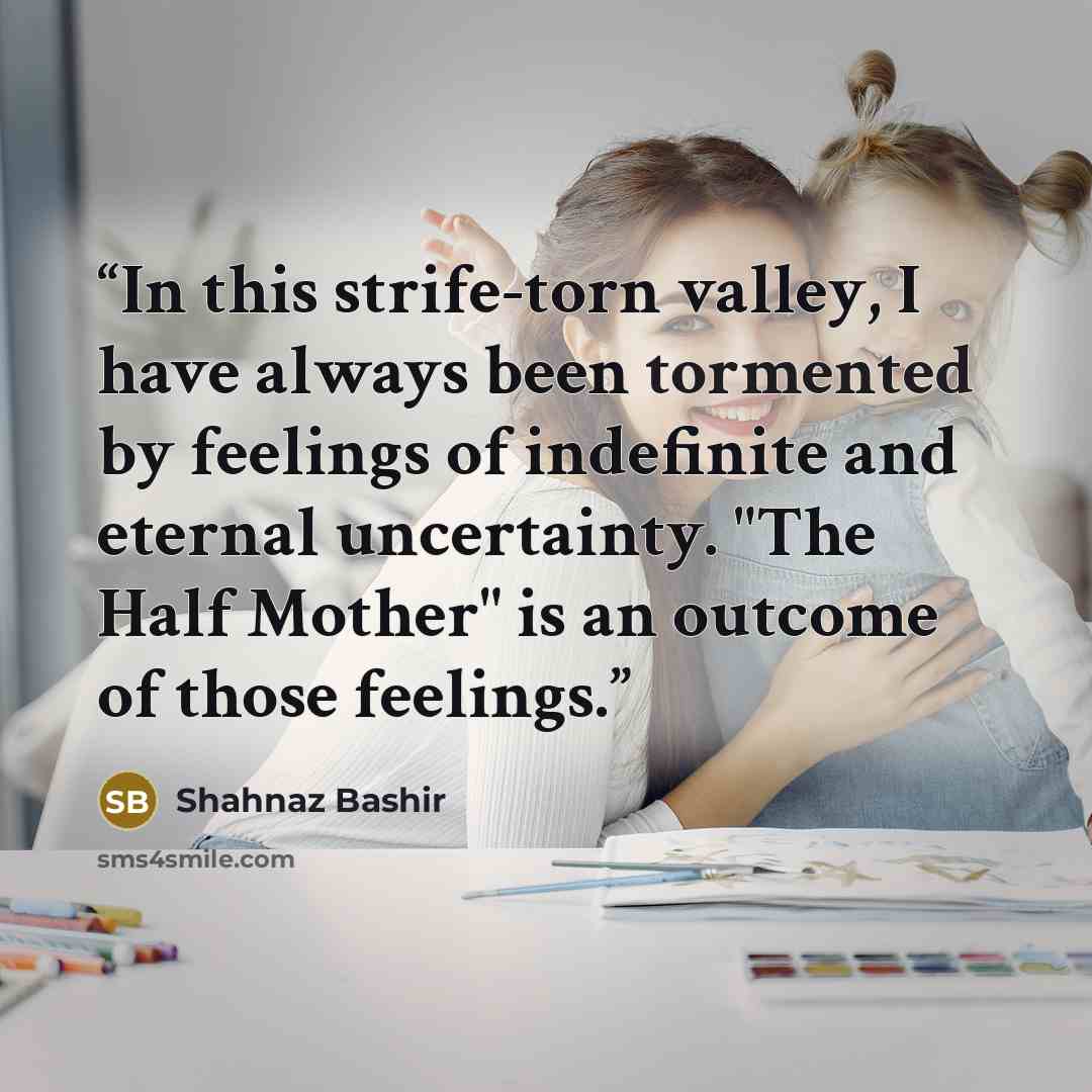 “In this strife-torn valley, I have always been tormented by feelings of indefinite and eternal uncertainty. "The Half Mother" is an outcome of those feelings.” quote by Shahnaz Bashir
