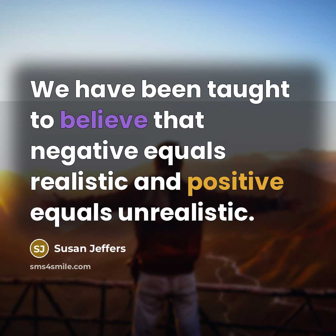 “We have been taught to believe that negative equals realistic…” quote by Susan Jeffers