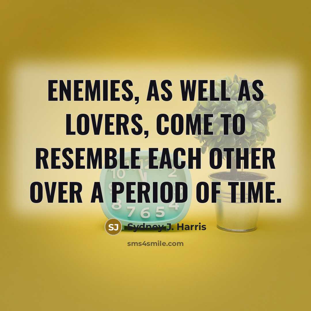 “Enemies, as well as lovers, come to resemble each other over a period of time.” quote by Sydney J. Harris