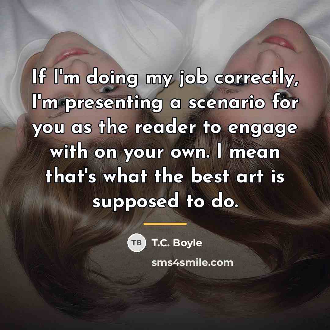 “If I'm doing my job correctly, I'm presenting a scenario…” quote by T.C. Boyle