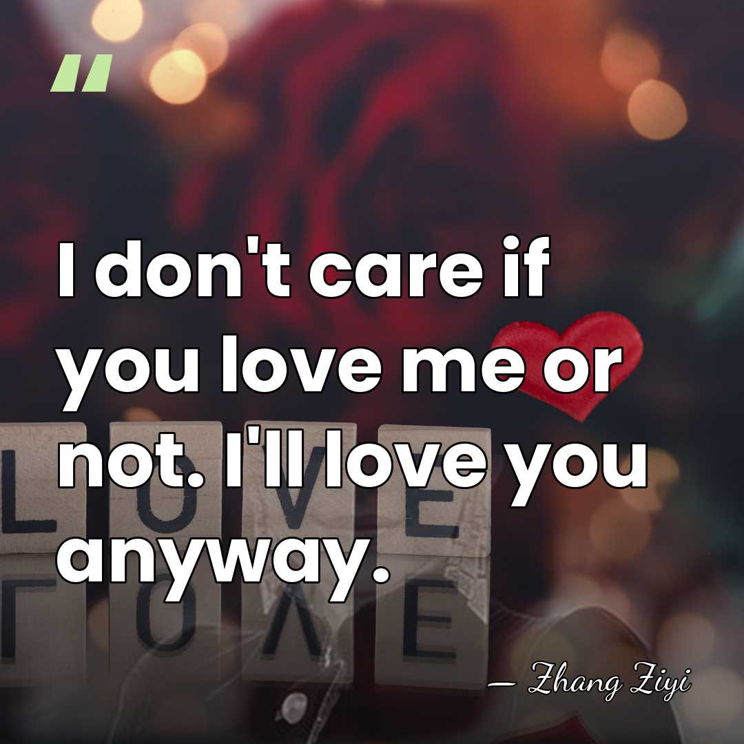 I don't care if you love me or not. I'll love you&hellip; - Zhang Ziyi