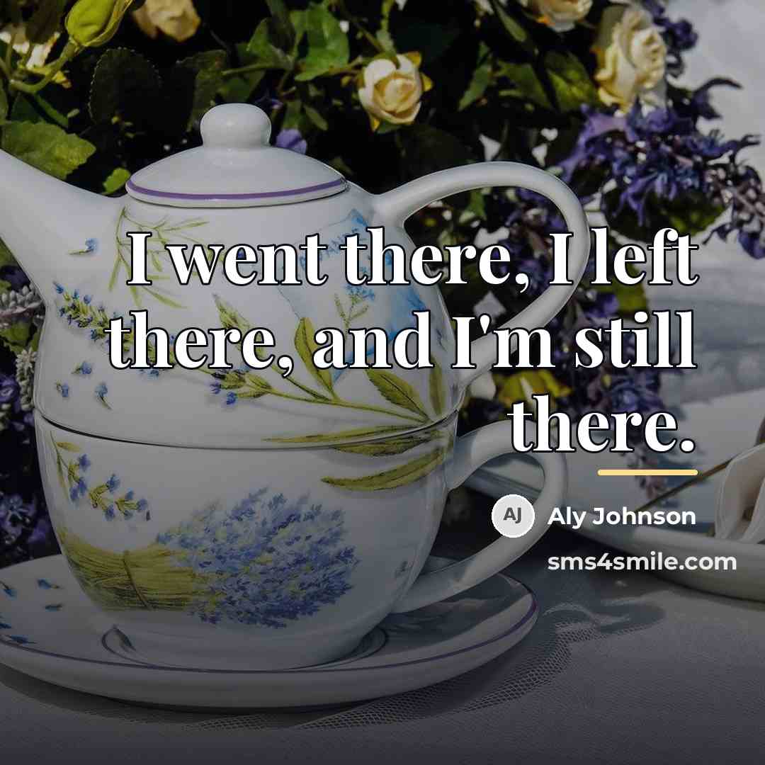 “I went there, I left there, and I'm still there.…” quote by Aly Johnson