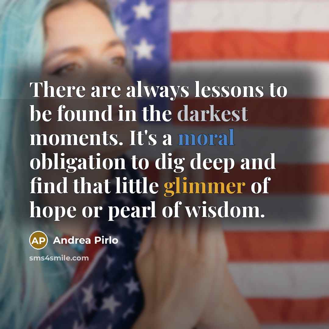 “There are always lessons to be found in the darkest moments. It's a moral obligation to dig deep and find that little glimmer of hope or pearl of wisdom.” quote by Andrea Pirlo