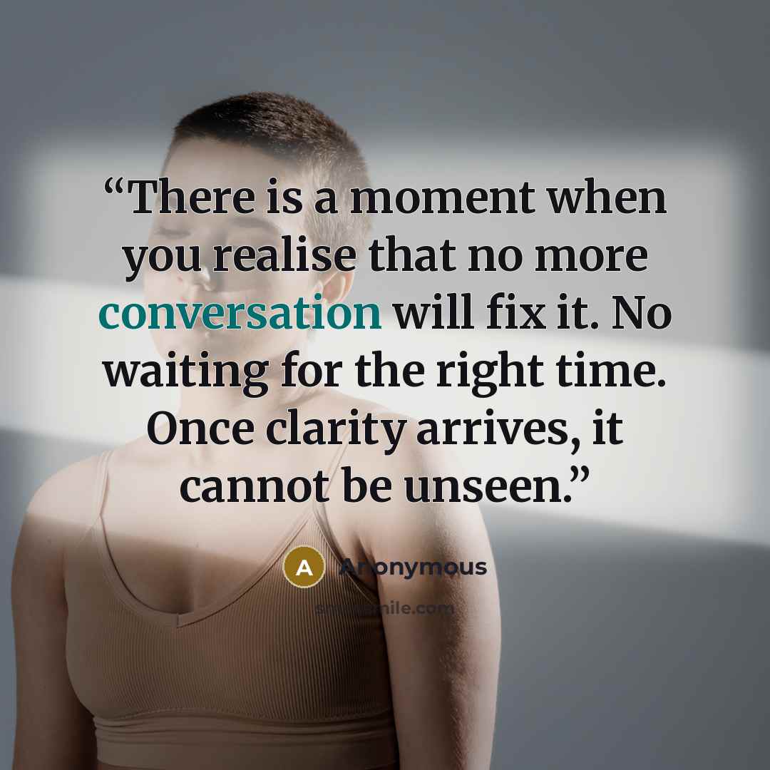 “There is a moment when you realise that no more conversation will fix it. No waiting for the right time. Once clarity arrives, it cannot be unseen.” quote by Anonymous
