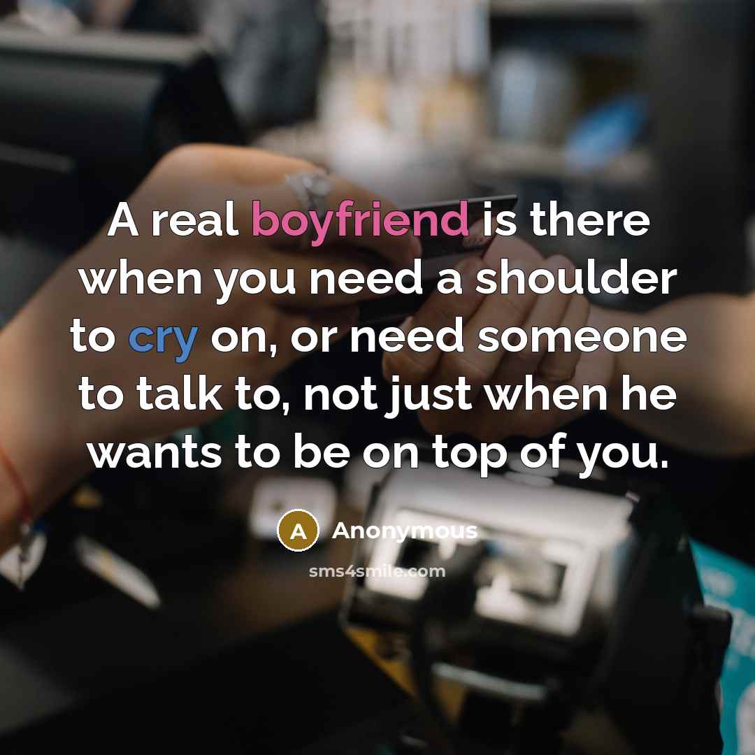 “A real boyfriend is there when you need a shoulder to cry on, or need someone to talk to, not just when he wants to be on top of you.” quote by Anonymous