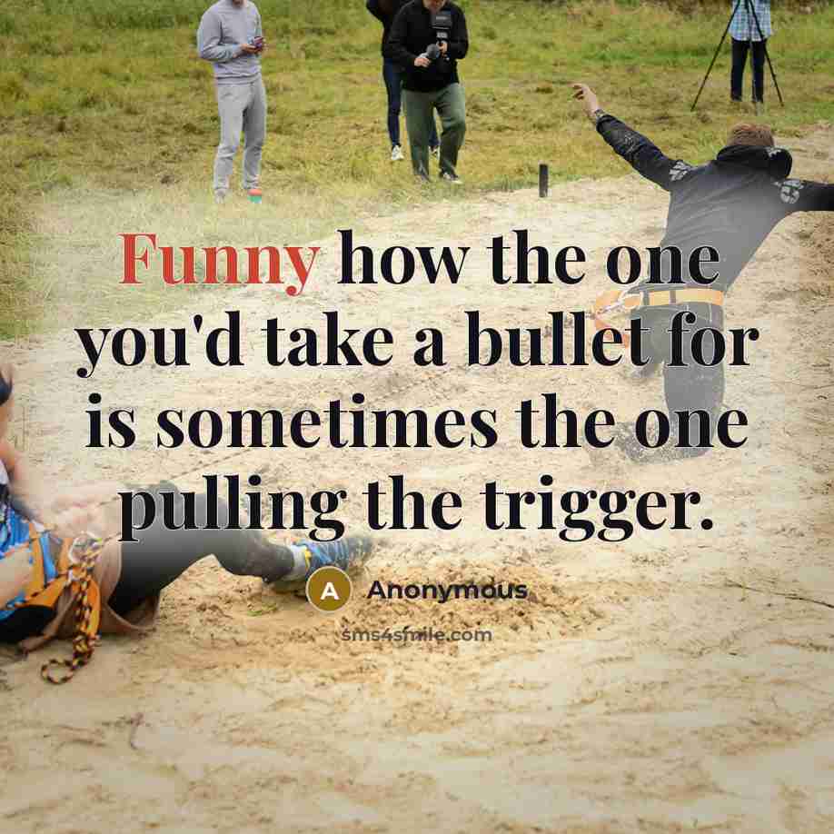 “Funny how the one you'd take a bullet for is sometimes the one pulling the trigger.” quote by Anonymous