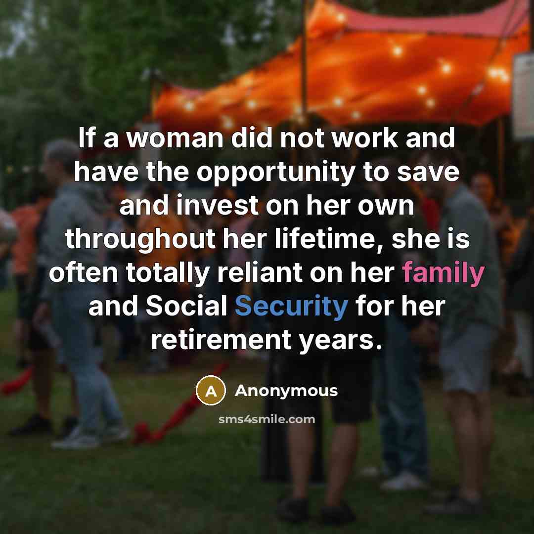 “If a woman did not work and have the opportunity to save and invest on her own throughout her lifetime, she is often totally reliant on her family and Social Security for her retirement years.” quote by Anonymous