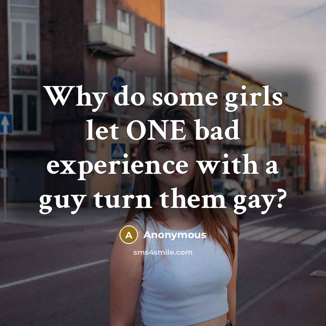 “Why do some girls let ONE bad experience with a guy turn them gay?” quote by Anonymous