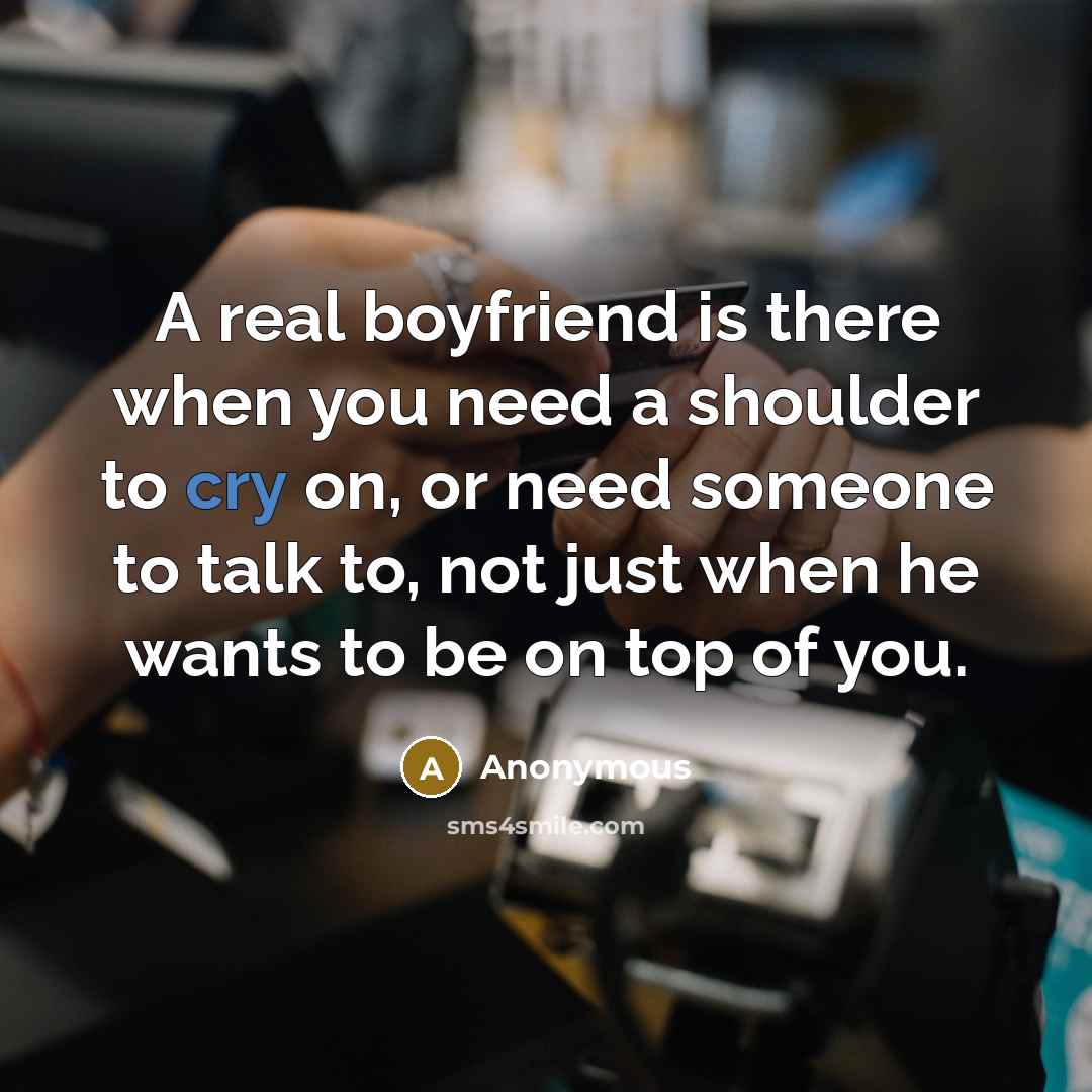 “A real boyfriend is there when you need a shoulder to cry on, or need someone to talk to, not just when he wants to be on top of you.” quote by Anonymous