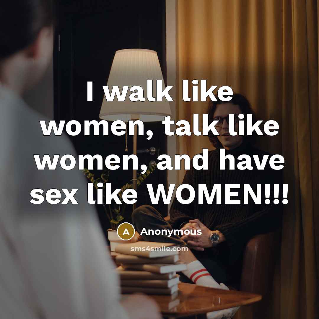 “I walk like women, talk like women, and have sex like WOMEN!!!” quote by Anonymous