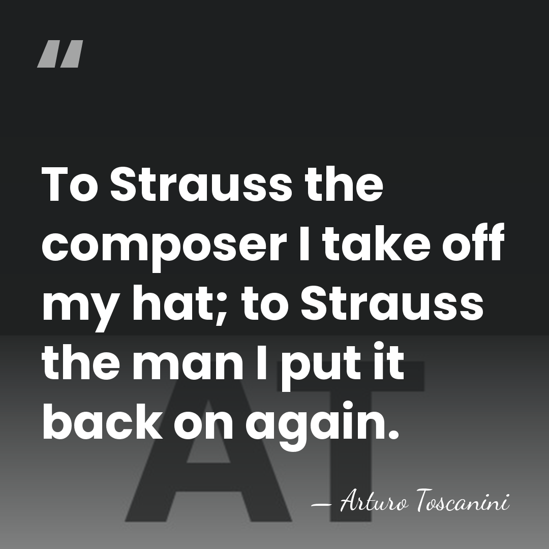 To Strauss the composer I take off my hat; to Strauss the&hellip; - Arturo Toscanini