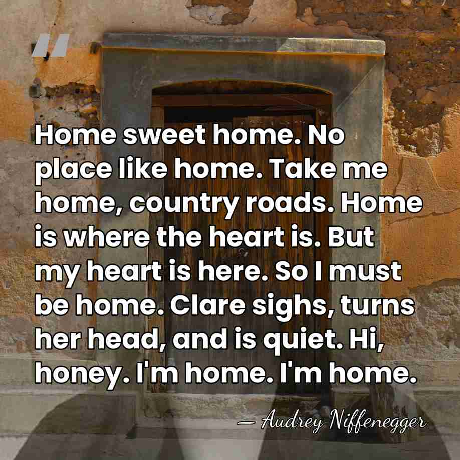Home sweet home. No place like home. Take me home, country roads.&hellip; - Audrey Niffenegger