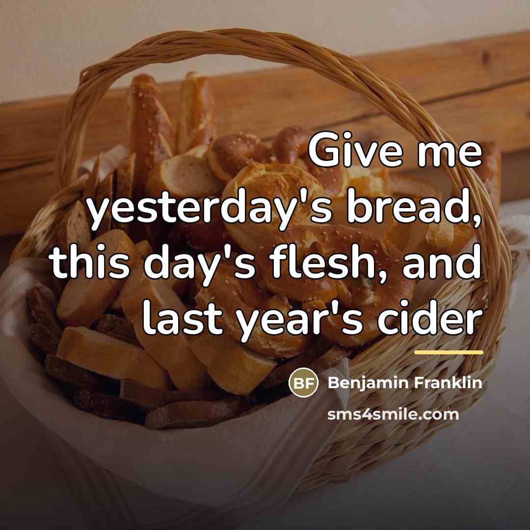 “Give me yesterday's bread, this day's flesh, and last year's…” quote by Benjamin Franklin